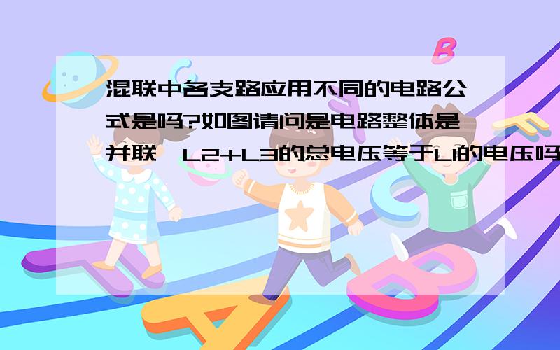 混联中各支路应用不同的电路公式是吗?如图请问是电路整体是并联,L2+L3的总电压等于L1的电压吗?通过L2,L3的电流：通过L1的电流=L1的电阻：L2,L3的电阻和?在红色方框中,应用串联公式?L2与L3的