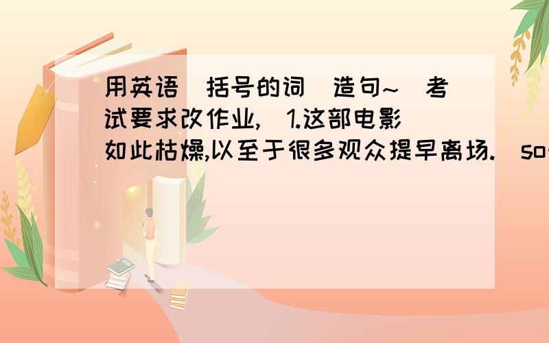 用英语(括号的词)造句~(考试要求改作业,)1.这部电影如此枯燥,以至于很多观众提早离场.(so……that)2.我想知道你是否能帮我一个忙(wonder if)3.你应该就选择什么样的科目和父母讨论一下(疑问句