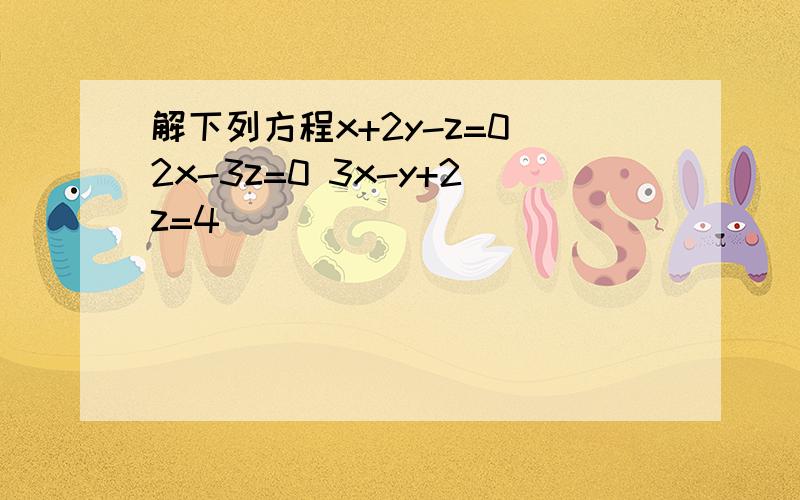 解下列方程x+2y-z=0 2x-3z=0 3x-y+2z=4