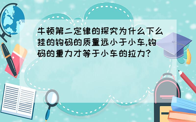 牛顿第二定律的探究为什么下么挂的钩码的质量远小于小车,钩码的重力才等于小车的拉力?