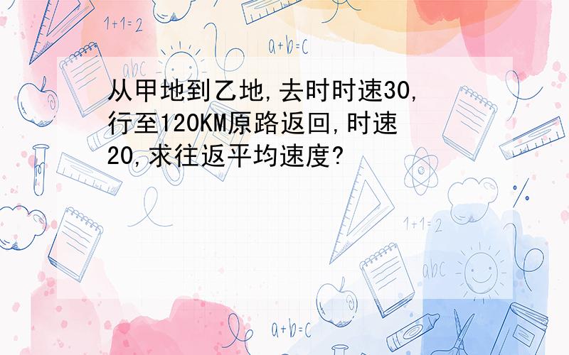 从甲地到乙地,去时时速30,行至120KM原路返回,时速20,求往返平均速度?