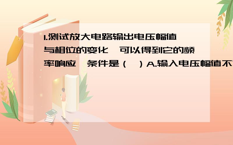 1.测试放大电路输出电压幅值与相位的变化,可以得到它的频率响应,条件是（ ）A.输入电压幅值不变,改变频率B.输入电压频率不变,改变幅值C.输入电压的幅值与频率同时变化2.直流稳压电源中