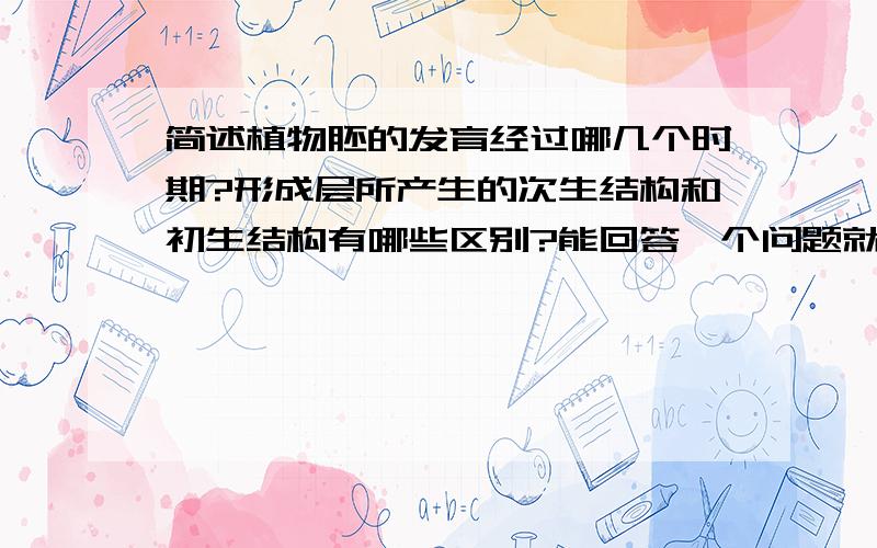 简述植物胚的发育经过哪几个时期?形成层所产生的次生结构和初生结构有哪些区别?能回答一个问题就好,两个都知道更好.