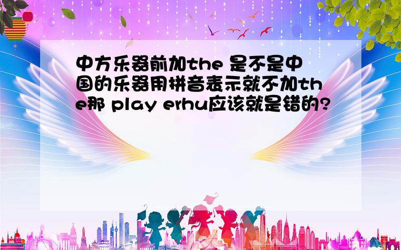 中方乐器前加the 是不是中国的乐器用拼音表示就不加the那 play erhu应该就是错的?