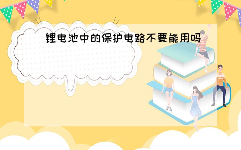 锂电池中的保护电路不要能用吗