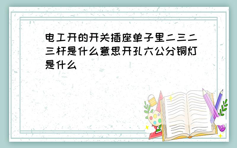 电工开的开关插座单子里二三二三杆是什么意思开孔六公分铜灯是什么