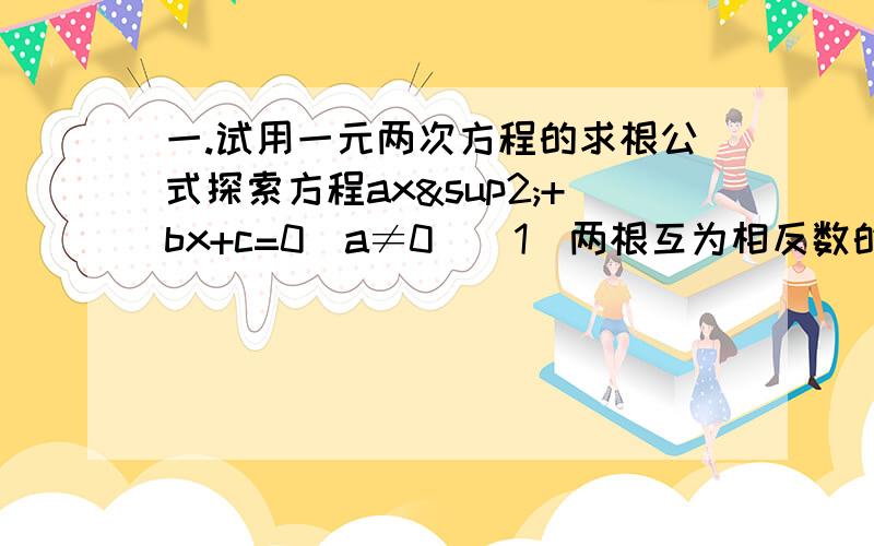 一.试用一元两次方程的求根公式探索方程ax²+bx+c=0（a≠0）（1）两根互为相反数的条件（2）两根互为倒数的条件二.已知关于x的方程x²-（k+2）x+2k=0若等腰三角形ABC的一边a=3,另两边长b,c