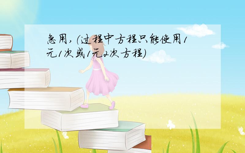 急用,（过程中方程只能使用1元1次或1元2次方程）