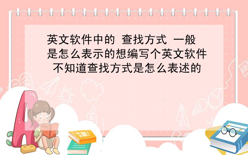 英文软件中的 查找方式 一般是怎么表示的想编写个英文软件 不知道查找方式是怎么表述的