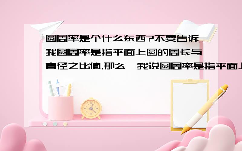 圆周率是个什么东西?不要告诉我圆周率是指平面上圆的周长与直径之比值.那么,我说圆周率是指平面上圆的周长与面积的比值又有何不可以?其本质含义是什么?没有说明白这个问题,只能说明