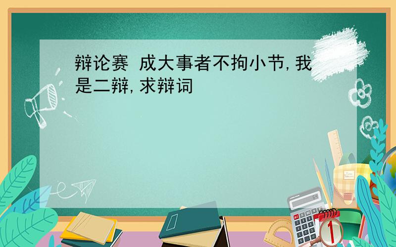 辩论赛 成大事者不拘小节,我是二辩,求辩词