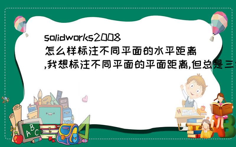 solidworks2008怎么样标注不同平面的水平距离,我想标注不同平面的平面距离,但总是三维的距离,请高手指教,