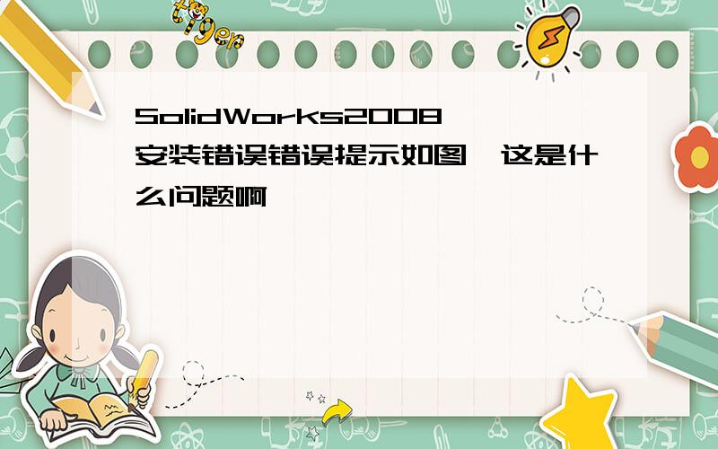 SolidWorks2008安装错误错误提示如图,这是什么问题啊》》