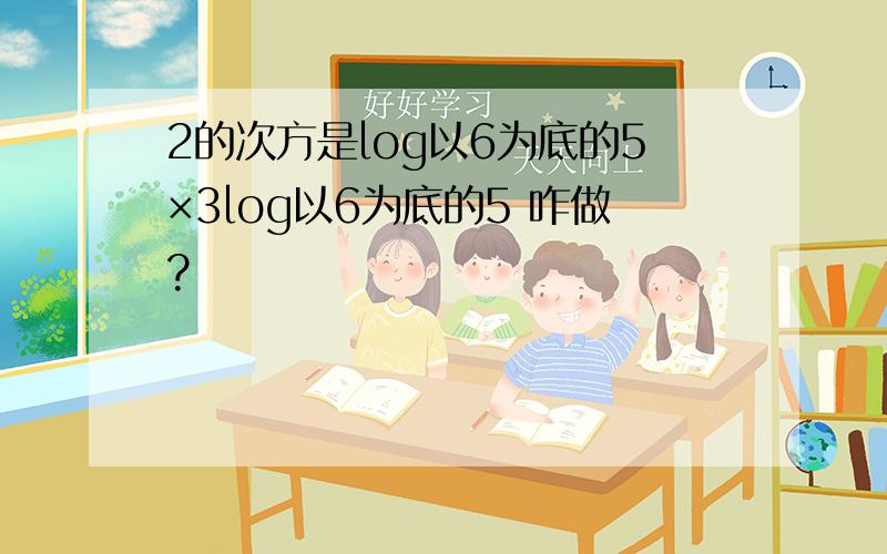 2的次方是log以6为底的5×3log以6为底的5 咋做?