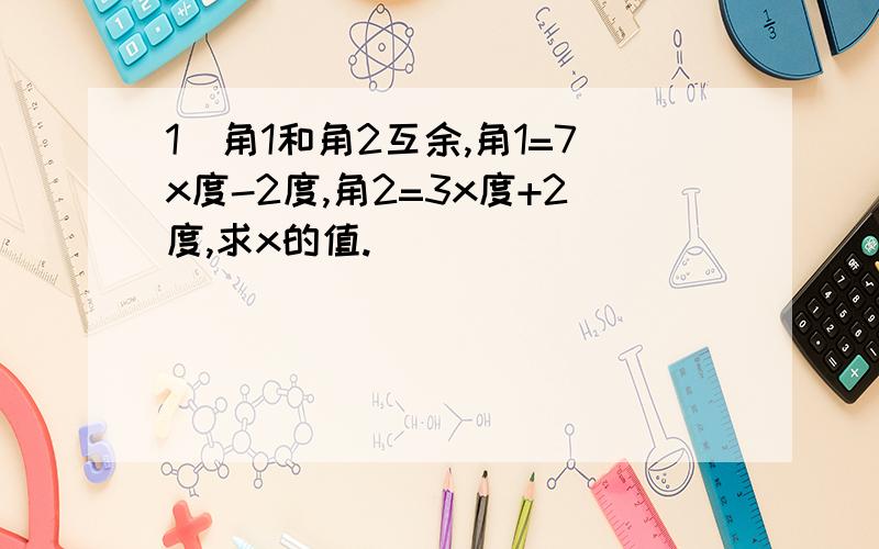 1．角1和角2互余,角1=7x度-2度,角2=3x度+2度,求x的值.