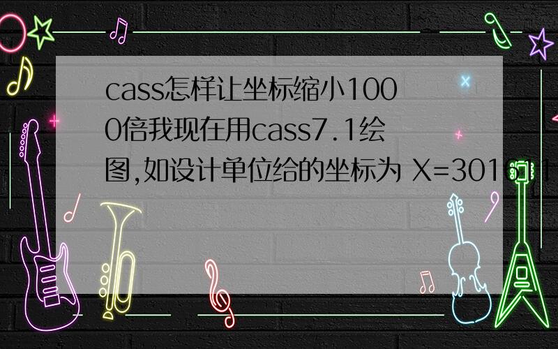 cass怎样让坐标缩小1000倍我现在用cass7.1绘图,如设计单位给的坐标为 X=301611.481  Y=526998.002      而我在CASS中查询坐标时为X=301611481.000  Y=526998002.000  将导致我高程展点无法展在图中 我缩小比例为