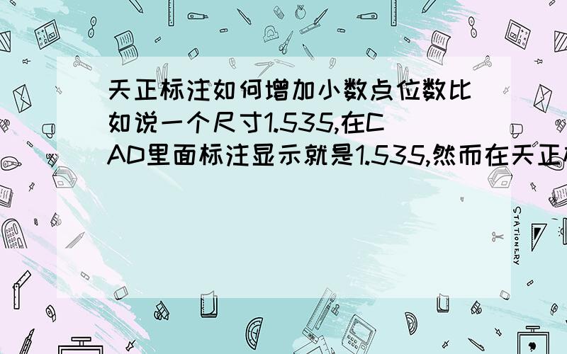 天正标注如何增加小数点位数比如说一个尺寸1.535,在CAD里面标注显示就是1.535,然而在天正标注里面就显示为2,这么设置可以使他显示为1.535