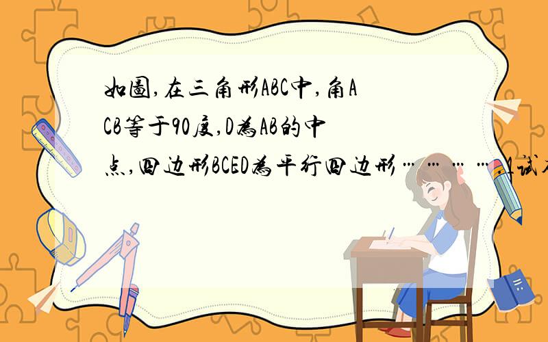 如图,在三角形ABC中,角ACB等于90度,D为AB的中点,四边形BCED为平行四边形………….1试确定……