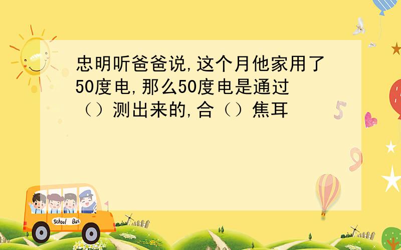 忠明听爸爸说,这个月他家用了50度电,那么50度电是通过（）测出来的,合（）焦耳