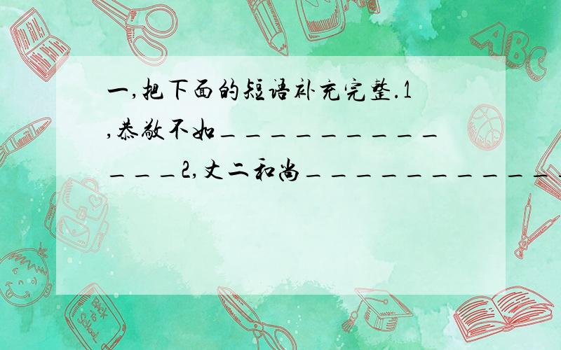 一,把下面的短语补充完整.1,恭敬不如____________2,丈二和尚____________3,只知_____________,不知_____________4,百思_____________二,填空.争画这个故事,它发生在我国现代一位伟大的（ ）,一位杰出的（ ）