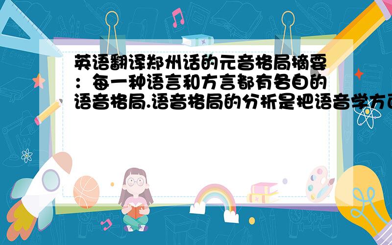 英语翻译郑州话的元音格局摘要：每一种语言和方言都有各自的语音格局.语音格局的分析是把语音学方面和音系学方面联系在一起的.格局的观念很重要.格局的分析可以用于声调,也可以用于