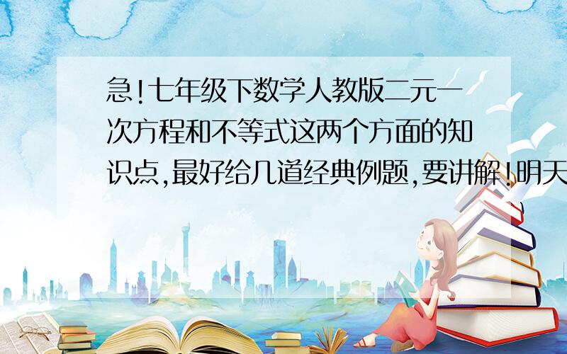 急!七年级下数学人教版二元一次方程和不等式这两个方面的知识点,最好给几道经典例题,要讲解!明天要考试了,今天不知道复习什么,谁给说下二元一次方程和不等式这两个方面的知识点,就考