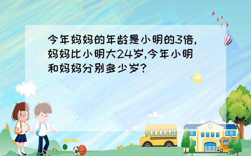 今年妈妈的年龄是小明的3倍,妈妈比小明大24岁,今年小明和妈妈分别多少岁?