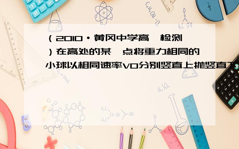 （2010·黄冈中学高一检测）在高处的某一点将重力相同的小球以相同速率V0分别竖直上抛竖直下抛,下列结论正确的是（不计空气阻力） （ ）A、从抛出到刚着地,重力对两球所做的功相等B、