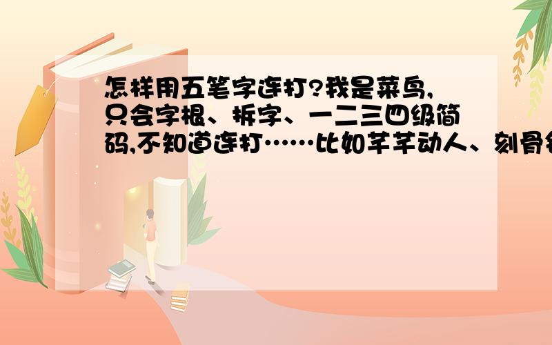 怎样用五笔字连打?我是菜鸟,只会字根、拆字、一二三四级简码,不知道连打……比如芊芊动人、刻骨铭心,如何拆字,如果正确,将追分,