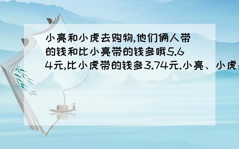 小亮和小虎去购物,他们俩人带的钱和比小亮带的钱多哦5.64元,比小虎带的钱多3.74元.小亮、小虎共带了多少元钱?请问怎么列算式.现在小孩的题真耐人寻味,我都给搞糊涂了.