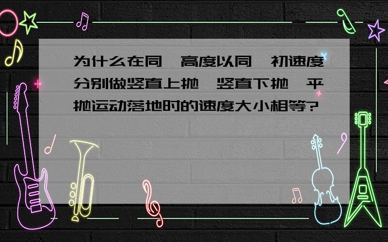 为什么在同一高度以同一初速度分别做竖直上抛,竖直下抛,平抛运动落地时的速度大小相等?