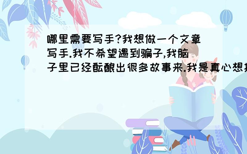 哪里需要写手?我想做一个文章写手.我不希望遇到骗子,我脑子里已经酝酿出很多故事来.我是真心想找一个稳定的写手工作.在工作中我可以慢慢学习,逐渐做编辑记者都是可以的.目前我还没太