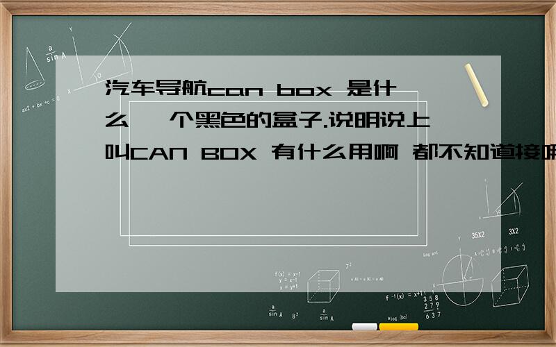 汽车导航can box 是什么一 个黑色的盒子.说明说上叫CAN BOX 有什么用啊 都不知道接哪里.