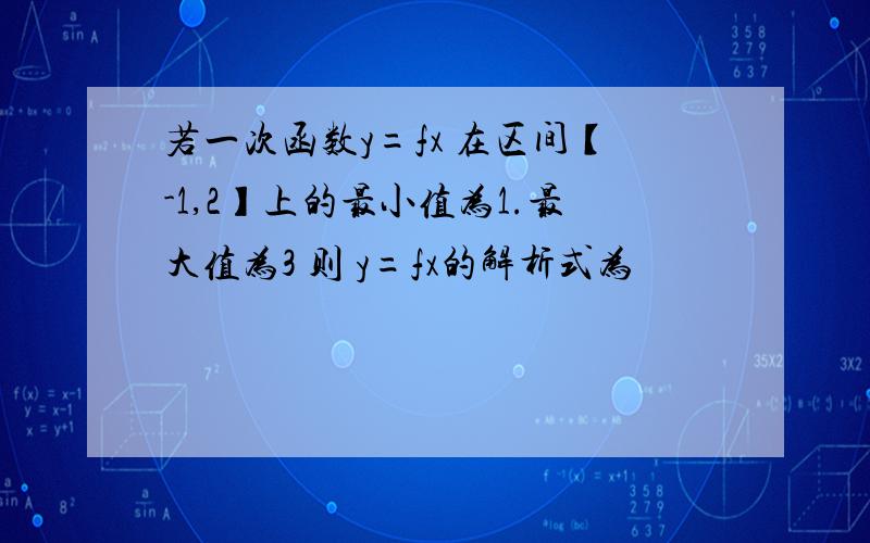 若一次函数y=fx 在区间【-1,2】上的最小值为1.最大值为3 则 y=fx的解析式为