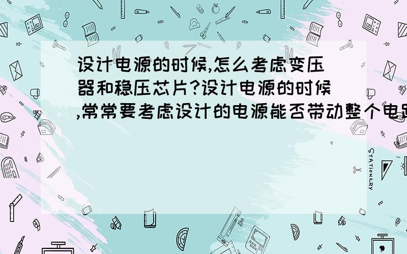 设计电源的时候,怎么考虑变压器和稳压芯片?设计电源的时候,常常要考虑设计的电源能否带动整个电路,那是不是变压器和稳压芯片都要考虑,哪个更重要?如果变压器输出时400mA,稳压芯片有1000