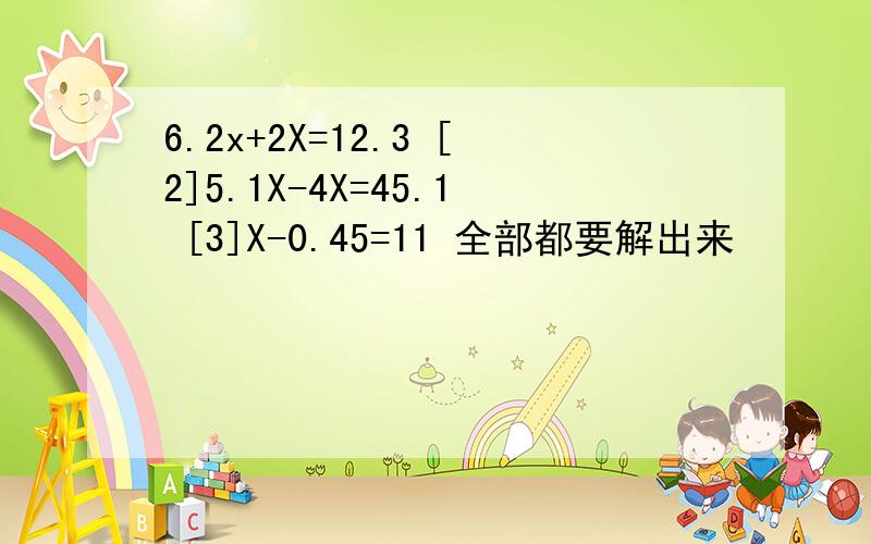 6.2x+2X=12.3 [2]5.1X-4X=45.1 [3]X-0.45=11 全部都要解出来