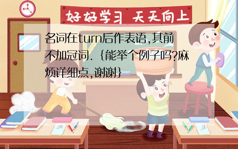 名词在turn后作表语,其前不加冠词.｛能举个例子吗?麻烦详细点,谢谢｝