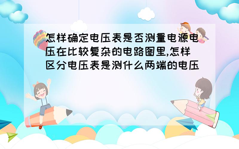 怎样确定电压表是否测量电源电压在比较复杂的电路图里,怎样区分电压表是测什么两端的电压