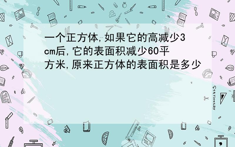 一个正方体,如果它的高减少3cm后,它的表面积减少60平方米,原来正方体的表面积是多少