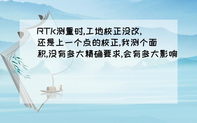 RTK测量时,工地校正没改,还是上一个点的校正,我测个面积,没有多大精确要求,会有多大影响