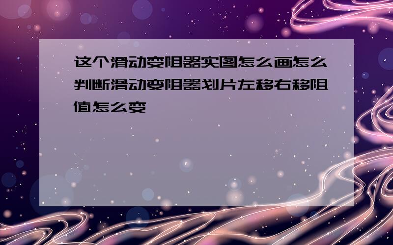 这个滑动变阻器实图怎么画怎么判断滑动变阻器划片左移右移阻值怎么变