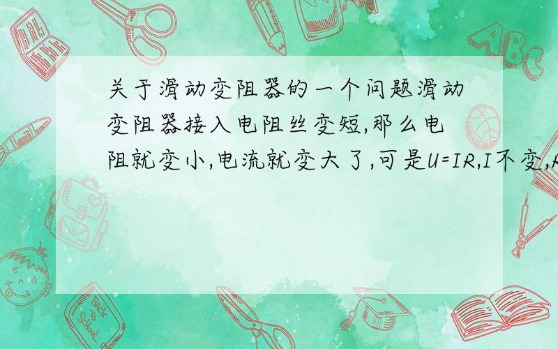 关于滑动变阻器的一个问题滑动变阻器接入电阻丝变短,那么电阻就变小,电流就变大了,可是U=IR,I不变,R变小,电压变小这是说明电压变小,电流有可能变大吗?