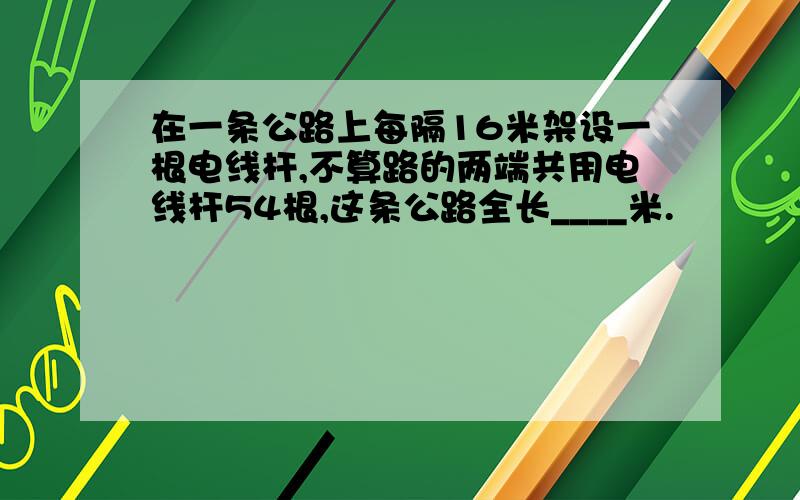 在一条公路上每隔16米架设一根电线杆,不算路的两端共用电线杆54根,这条公路全长____米.