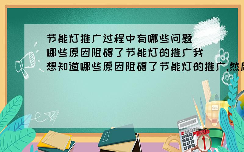 节能灯推广过程中有哪些问题 哪些原因阻碍了节能灯的推广我想知道哪些原因阻碍了节能灯的推广,然后政府以及企事业单位做了哪些工作.