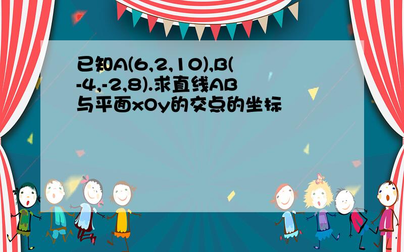 已知A(6,2,10),B(-4,-2,8).求直线AB与平面xOy的交点的坐标