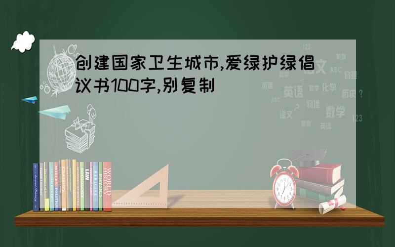 创建国家卫生城市,爱绿护绿倡议书100字,别复制