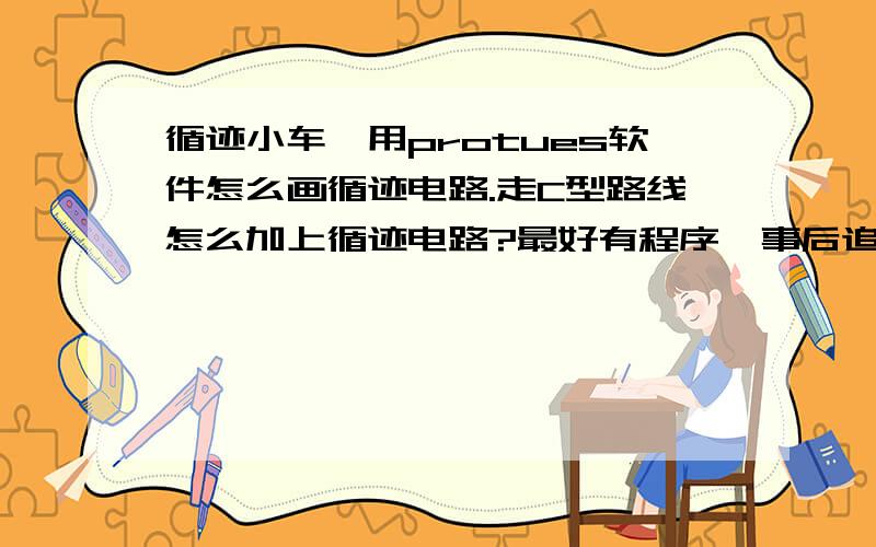 循迹小车,用protues软件怎么画循迹电路.走C型路线怎么加上循迹电路?最好有程序,事后追加.