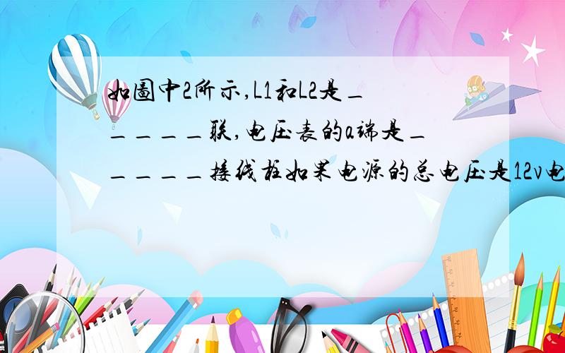 如图中2所示,L1和L2是_____联,电压表的a端是_____接线柱如果电源的总电压是12v电压表的示数是8v则L1的电压是______L2的电压是______