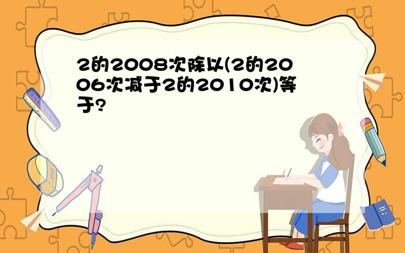 2的2008次除以(2的2006次减于2的2010次)等于?