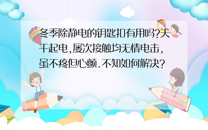 冬季除静电的钥匙扣有用吗?天干起电,屡次接触均无情电击,虽不疼但心颤.不知如何解决?